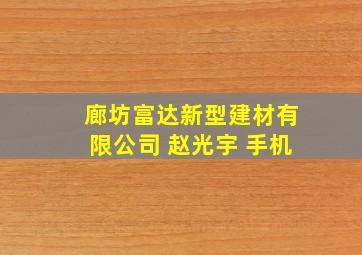 廊坊富达新型建材有限公司 赵光宇 手机